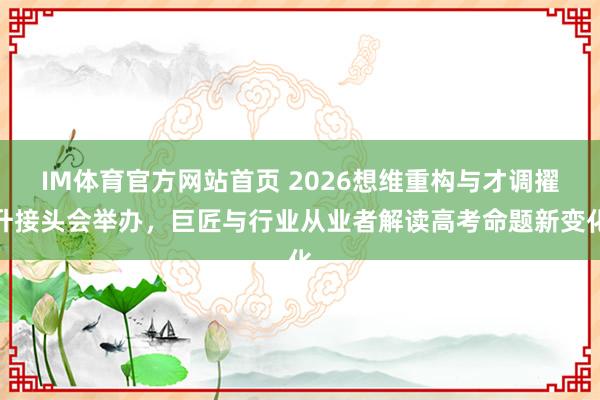 IM体育官方网站首页 2026想维重构与才调擢升接头会举办，巨匠与行业从业者解读高考命题新变化