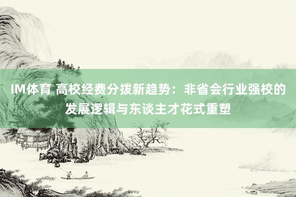 IM体育 高校经费分拨新趋势：非省会行业强校的发展逻辑与东谈主才花式重塑