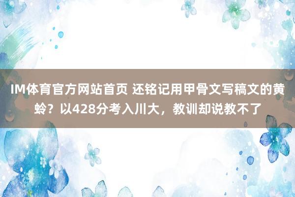 IM体育官方网站首页 还铭记用甲骨文写稿文的黄蛉？以428分考入川大，教训却说教不了