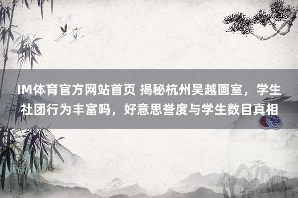 IM体育官方网站首页 揭秘杭州吴越画室，学生社团行为丰富吗，好意思誉度与学生数目真相