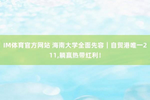 IM体育官方网站 海南大学全面先容｜自贸港唯一211，躺赢热带红利！