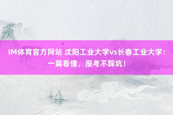 IM体育官方网站 沈阳工业大学vs长春工业大学：一篇看懂，报考不踩坑！