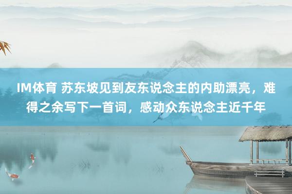 IM体育 苏东坡见到友东说念主的内助漂亮，难得之余写下一首词，感动众东说念主近千年
