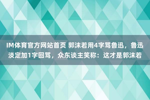 IM体育官方网站首页 郭沫若用4字骂鲁迅，鲁迅淡定加1字回骂，众东谈主笑称：这才是郭沫若