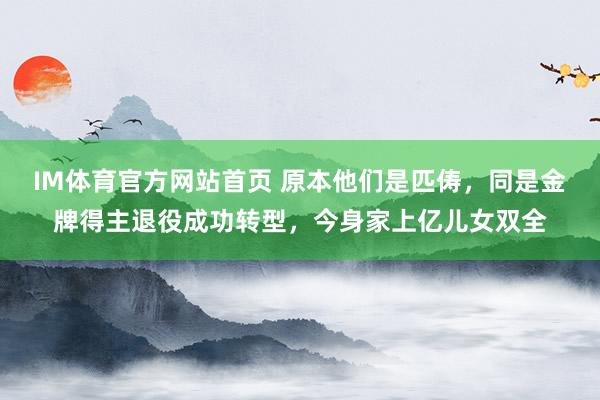 IM体育官方网站首页 原本他们是匹俦，同是金牌得主退役成功转型，今身家上亿儿女双全