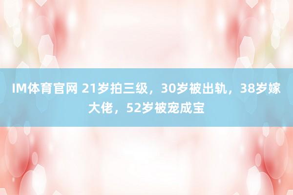 IM体育官网 21岁拍三级，30岁被出轨，38岁嫁大佬，52岁被宠成宝