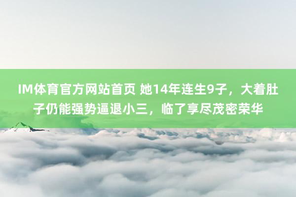 IM体育官方网站首页 她14年连生9子，大着肚子仍能强势逼退小三，临了享尽茂密荣华