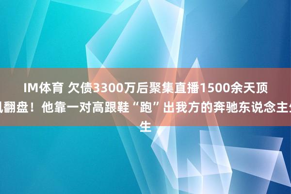 IM体育 欠债3300万后聚集直播1500余天顶风翻盘！他靠一对高跟鞋“跑”出我方的奔驰东说念主生