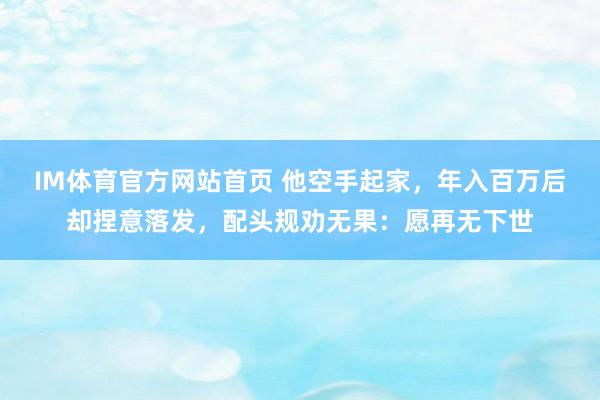 IM体育官方网站首页 他空手起家，年入百万后却捏意落发，配头规劝无果：愿再无下世