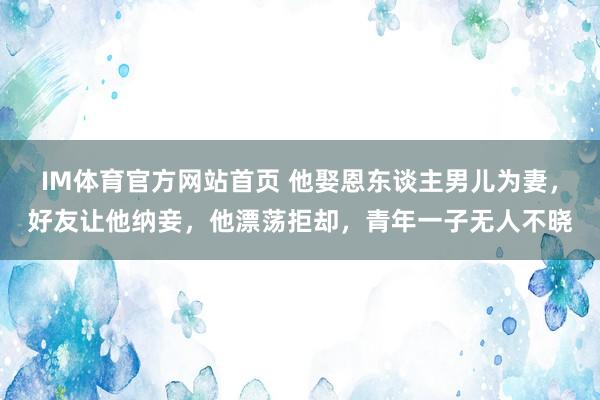 IM体育官方网站首页 他娶恩东谈主男儿为妻，好友让他纳妾，他漂荡拒却，青年一子无人不晓