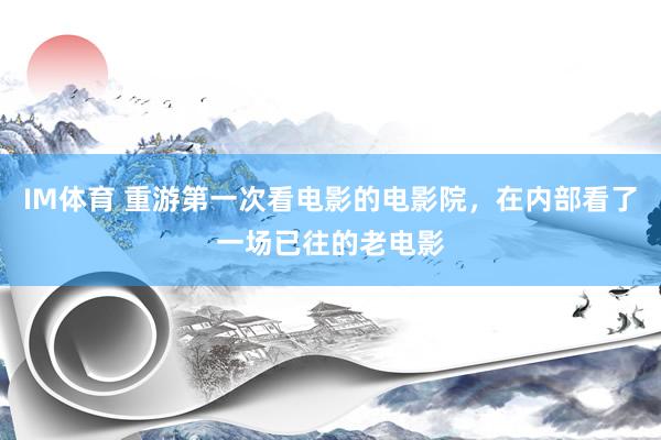IM体育 重游第一次看电影的电影院，在内部看了一场已往的老电影