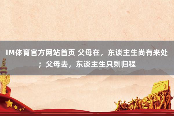 IM体育官方网站首页 父母在，东谈主生尚有来处；父母去，东谈主生只剩归程