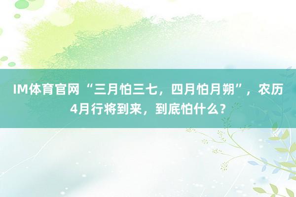 IM体育官网 “三月怕三七，四月怕月朔”，农历4月行将到来，到底怕什么？