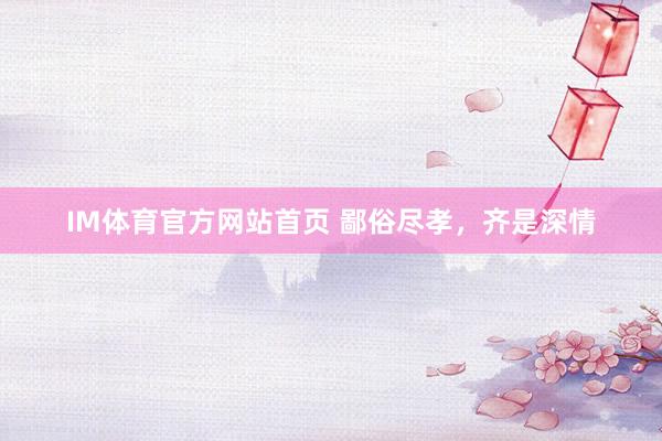 IM体育官方网站首页 鄙俗尽孝，齐是深情