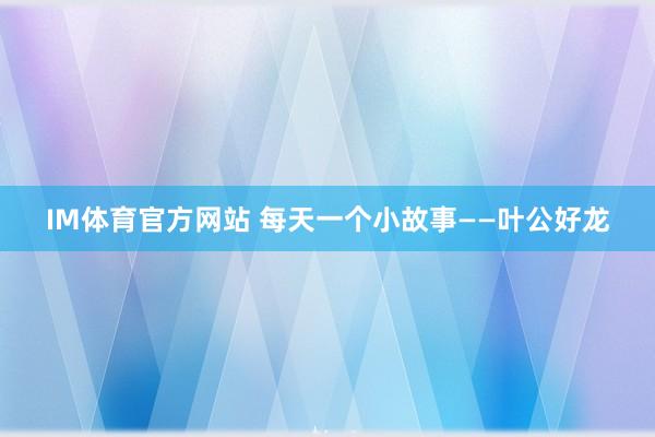 IM体育官方网站 每天一个小故事——叶公好龙