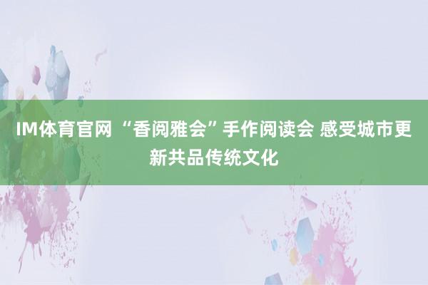IM体育官网 “香阅雅会”手作阅读会 感受城市更新共品传统文化
