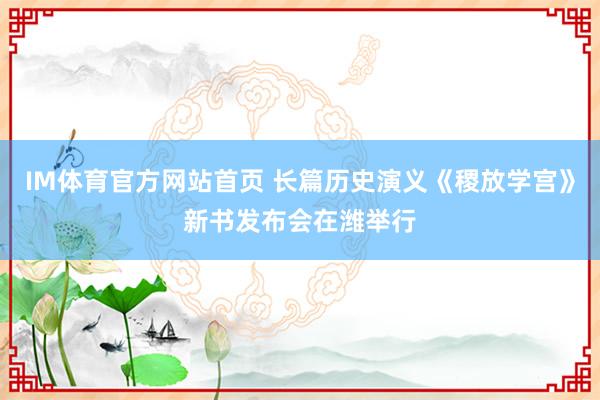 IM体育官方网站首页 长篇历史演义《稷放学宫》新书发布会在潍举行
