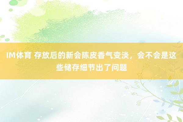 IM体育 存放后的新会陈皮香气变淡，会不会是这些储存细节出了问题