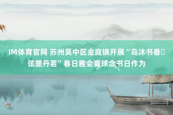 IM体育官网 苏州吴中区金庭镇开展“岛沐书香・弦墨丹茗”春日雅会寰球念书日作为