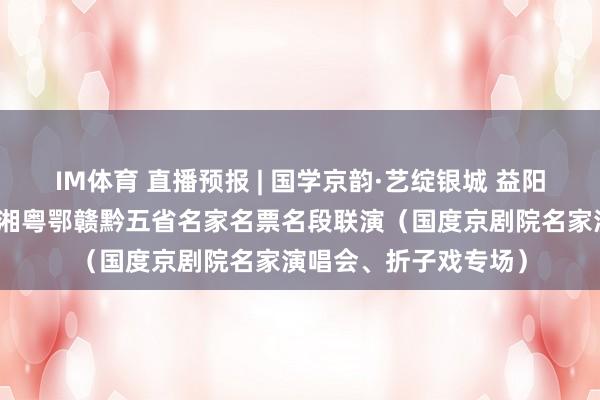 IM体育 直播预报 | 国学京韵·艺绽银城 益阳市第二届京剧汇演暨湘粤鄂赣黔五省名家名票名段联演（国度京剧院名家演唱会、折子戏专场）