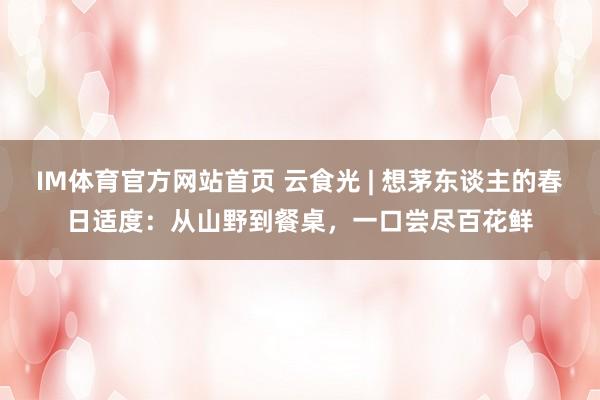 IM体育官方网站首页 云食光 | 想茅东谈主的春日适度：从山野到餐桌，一口尝尽百花鲜