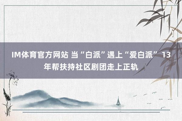 IM体育官方网站 当“白派”遇上“爱白派” 13年帮扶持社区剧团走上正轨