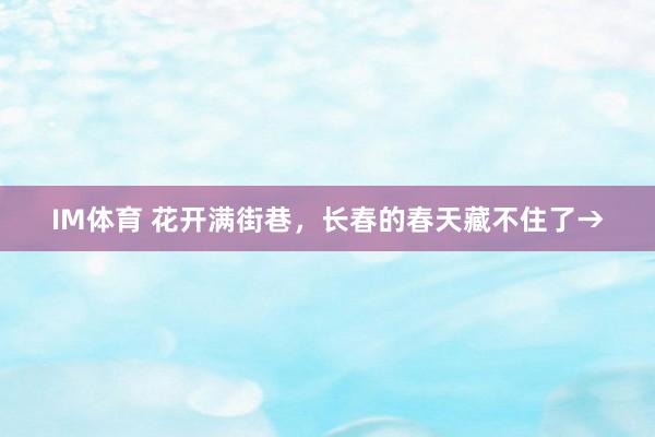 IM体育 花开满街巷，长春的春天藏不住了→