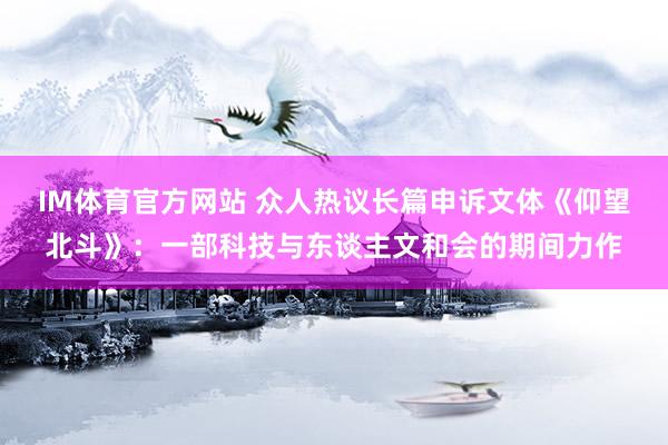 IM体育官方网站 众人热议长篇申诉文体《仰望北斗》：一部科技与东谈主文和会的期间力作