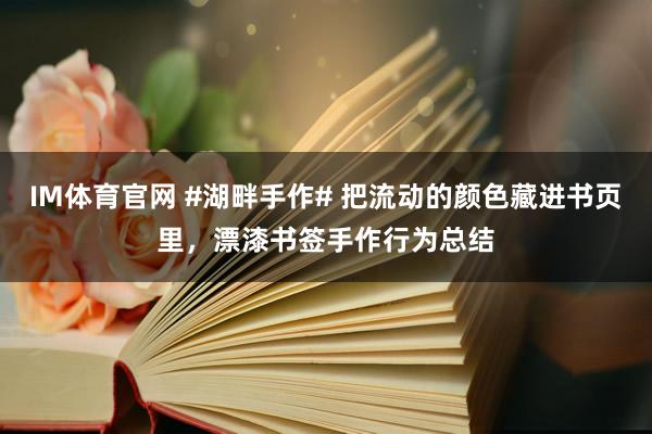IM体育官网 #湖畔手作# 把流动的颜色藏进书页里，漂漆书签手作行为总结