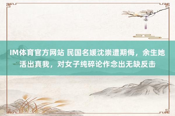 IM体育官方网站 民国名媛沈崇遭期侮，余生她活出真我，对女子纯碎论作念出无缺反击