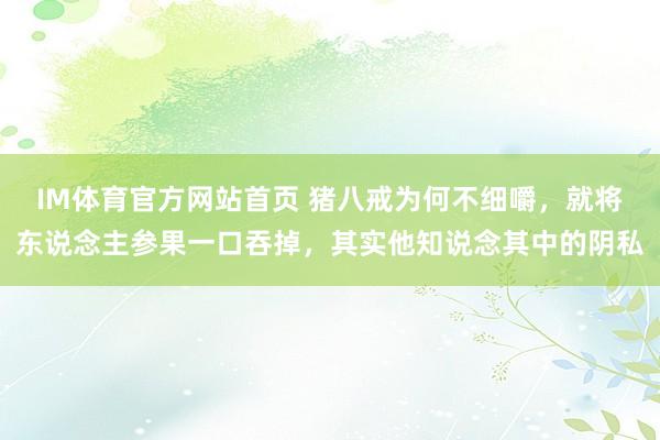 IM体育官方网站首页 猪八戒为何不细嚼，就将东说念主参果一口吞掉，其实他知说念其中的阴私