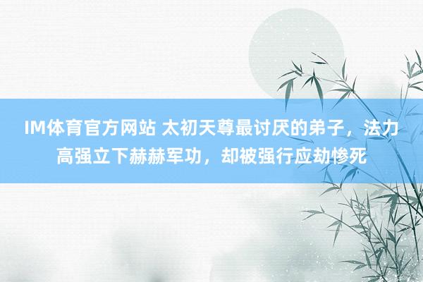 IM体育官方网站 太初天尊最讨厌的弟子，法力高强立下赫赫军功，却被强行应劫惨死