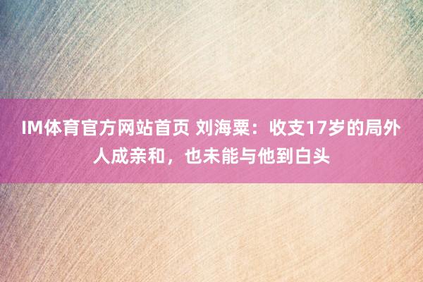 IM体育官方网站首页 刘海粟：收支17岁的局外人成亲和，也未能与他到白头