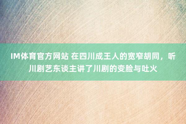IM体育官方网站 在四川成王人的宽窄胡同，听川剧艺东谈主讲了川剧的变脸与吐火