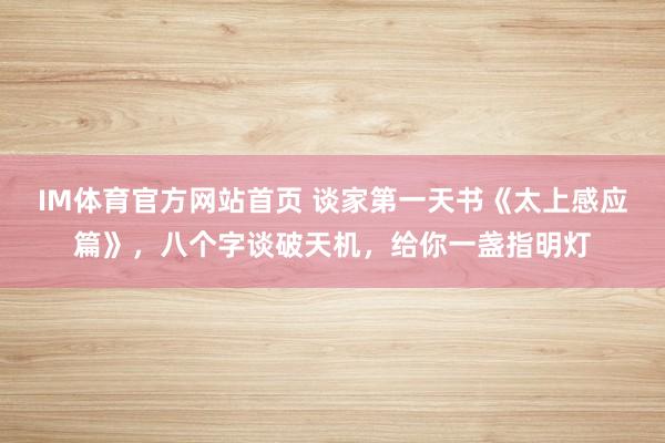 IM体育官方网站首页 谈家第一天书《太上感应篇》，八个字谈破天机，给你一盏指明灯