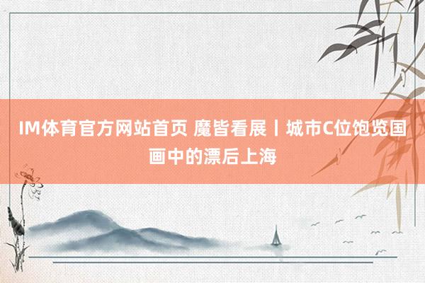 IM体育官方网站首页 魔皆看展丨城市C位饱览国画中的漂后上海