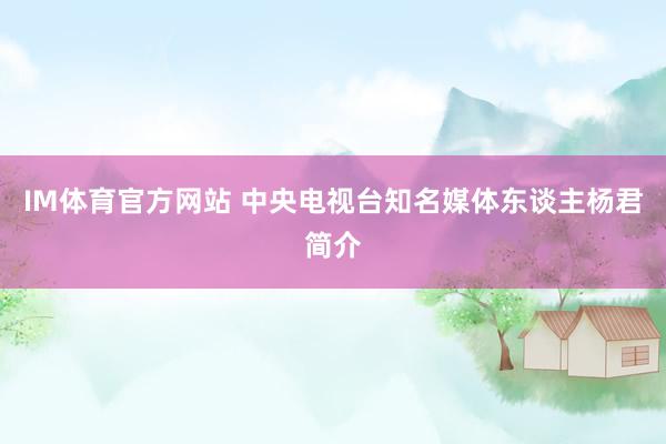 IM体育官方网站 中央电视台知名媒体东谈主杨君简介