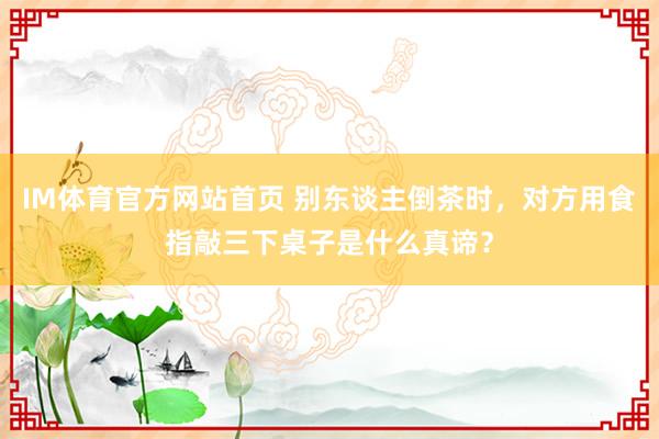 IM体育官方网站首页 别东谈主倒茶时，对方用食指敲三下桌子是什么真谛？