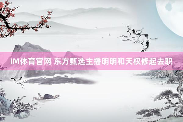 IM体育官网 东方甄选主播明明和天权修起去职