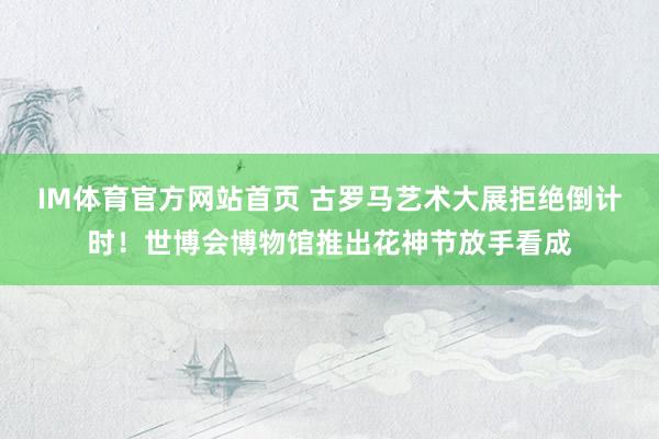 IM体育官方网站首页 古罗马艺术大展拒绝倒计时！世博会博物馆推出花神节放手看成