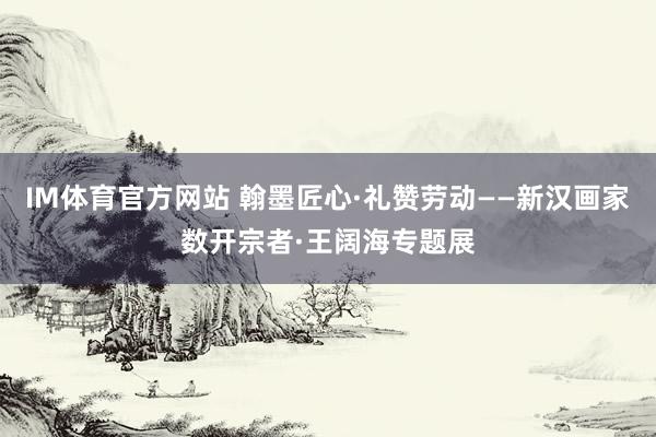 IM体育官方网站 翰墨匠心·礼赞劳动——新汉画家数开宗者·王阔海专题展