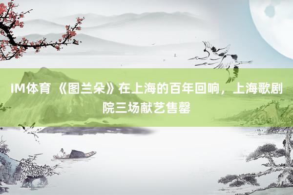 IM体育 《图兰朵》在上海的百年回响，上海歌剧院三场献艺售罄