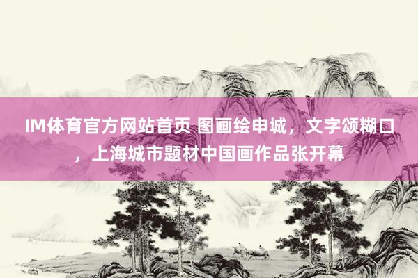 IM体育官方网站首页 图画绘申城，文字颂糊口，上海城市题材中国画作品张开幕