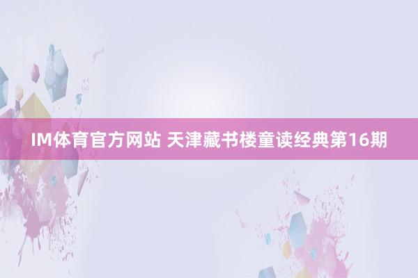IM体育官方网站 天津藏书楼童读经典第16期