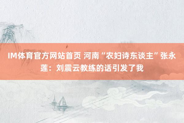 IM体育官方网站首页 河南“农妇诗东谈主”张永莲：刘震云教练的话引发了我
