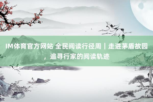 IM体育官方网站 全民阅读行径周｜走进茅盾故园，追寻行家的阅读轨迹