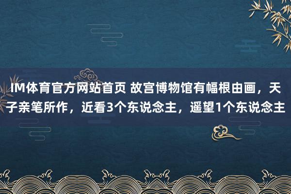 IM体育官方网站首页 故宫博物馆有幅根由画，天子亲笔所作，近看3个东说念主，遥望1个东说念主