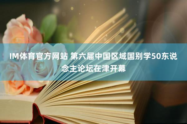 IM体育官方网站 第六届中国区域国别学50东说念主论坛在津开幕