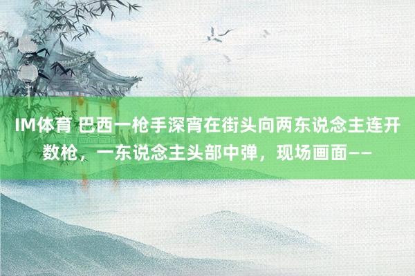 IM体育 巴西一枪手深宵在街头向两东说念主连开数枪，一东说念主头部中弹，现场画面——