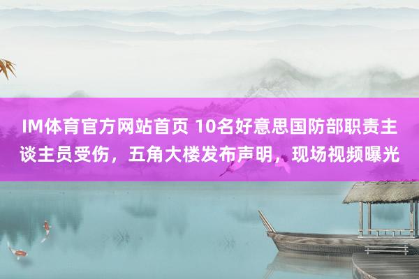 IM体育官方网站首页 10名好意思国防部职责主谈主员受伤，五角大楼发布声明，现场视频曝光